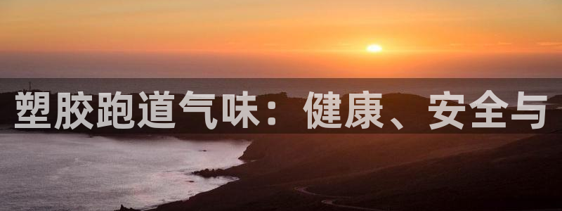 红足1世开奖预测：塑胶跑道气味：健康、安全与