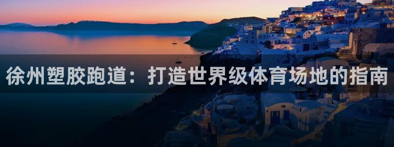 红足1世手机板：徐州塑胶跑道：打造世界级体育场地的指南