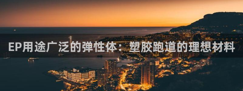 百度红足一1是干什么的：EP用途广泛的弹性体：塑胶跑道的理想材料