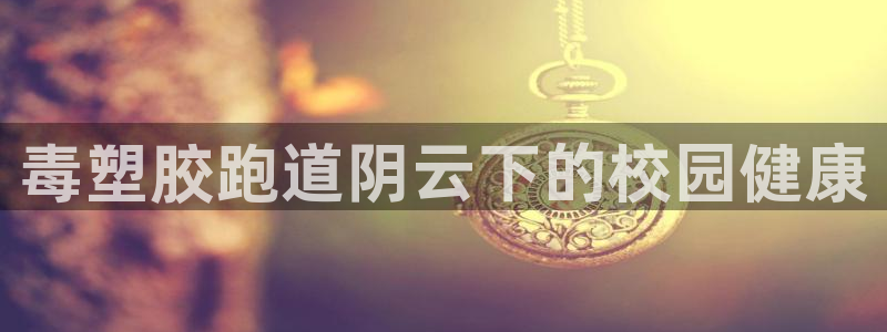 红足一1世比分：毒塑胶跑道阴云下的校园健康