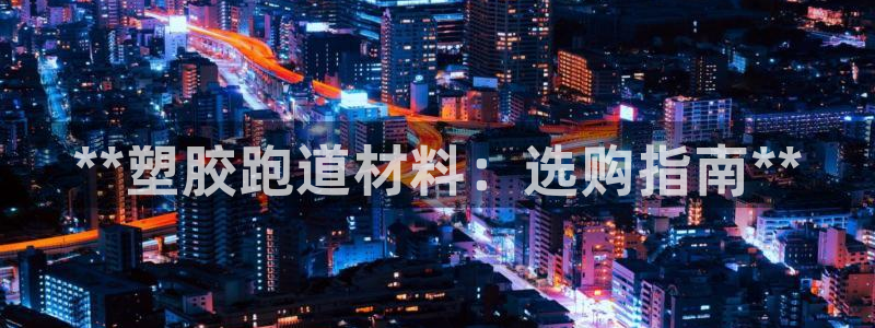 红足1世1站2站管理网：**塑胶跑道材料：选购指南**