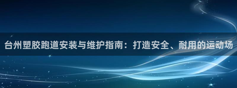 777814红·足一世：台州塑胶跑道安装与维护指南：打造安全、耐用的运动场