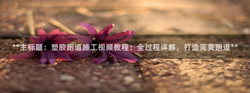 红足一1世官网足球推荐真人：**主标题：塑胶跑道施工视频教程：全过程详解，打造完美跑道**