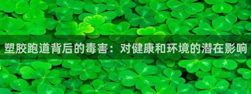 红足1世官网：塑胶跑道背后的毒害：对健康和环境的潜在影响