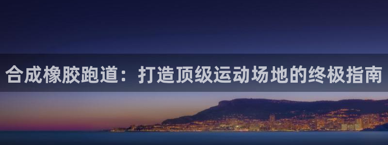 红足一1世皇冠登录：合成橡胶跑道：打造顶级运动场地的终极指南