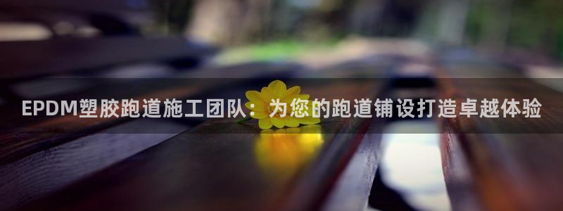 红足l一世开奖现场62ty：EPDM塑胶跑道施工团队：为您的跑道铺设打造卓越体验