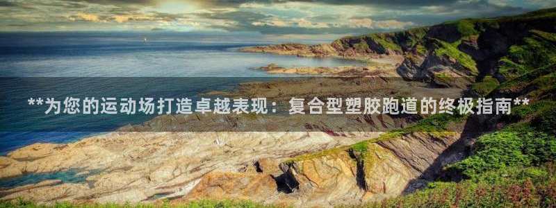 红足1世开奖预测：**为您的运动场打造卓越表现：复合型塑胶跑道的终极指南**