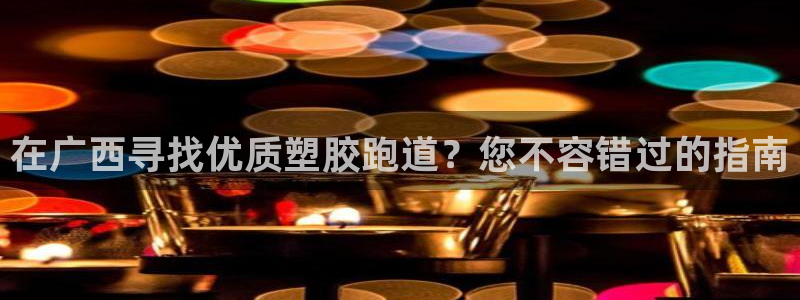 4633333开奖结果4176一点红：在广西寻找优质塑胶跑道？您不容错过的指南