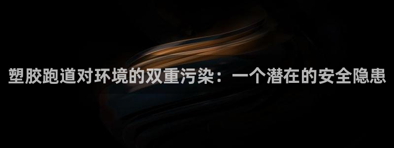 红足一1世手机皇冠：塑胶跑道对环境的双重污染：一个潜在的安全隐患