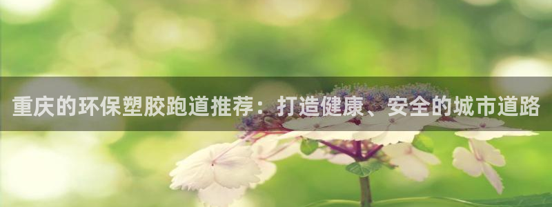 红足1一世 2站：重庆的环保塑胶跑道推荐：打造健康、安全的城市道路
