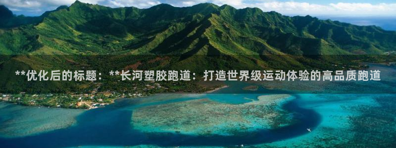 百度红足一1视频在线观看：**优化后的标题：**长河塑胶跑道：打造世界级运动体验的高品质跑道