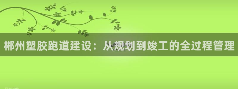 红足一一世足球网开奖记录：郴州塑胶跑道建设：从规划到竣工的全过程管理