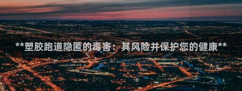 4633333开奖结果4176一点红：**塑胶跑道隐匿的毒害：其风险并保护您的健康**