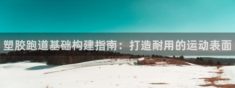 红足1世开奖预测：塑胶跑道基础构建指南：打造耐用的运动表面